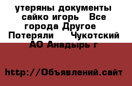 утеряны документы сайко игорь - Все города Другое » Потеряли   . Чукотский АО,Анадырь г.